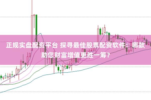 正规实盘配资平台 探寻最佳股票配资软件：哪款助您财富增值更胜一筹？