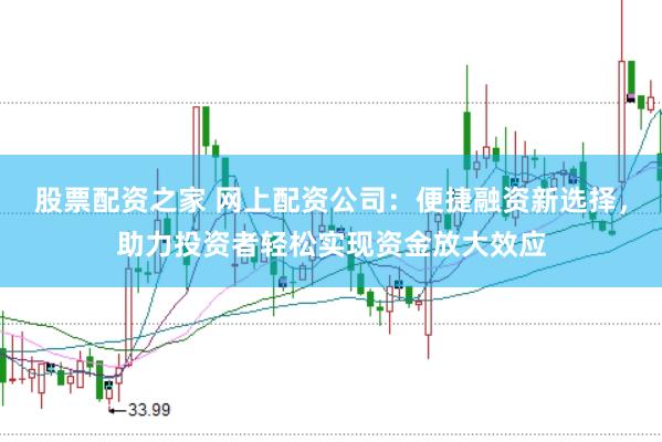 股票配资之家 网上配资公司：便捷融资新选择，助力投资者轻松实现资金放大效应