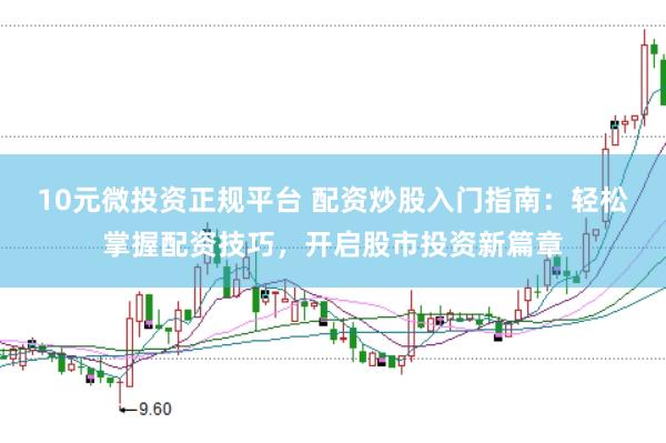 10元微投资正规平台 配资炒股入门指南：轻松掌握配资技巧，开启股市投资新篇章