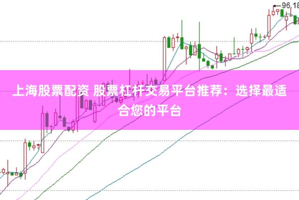 上海股票配资 股票杠杆交易平台推荐：选择最适合您的平台