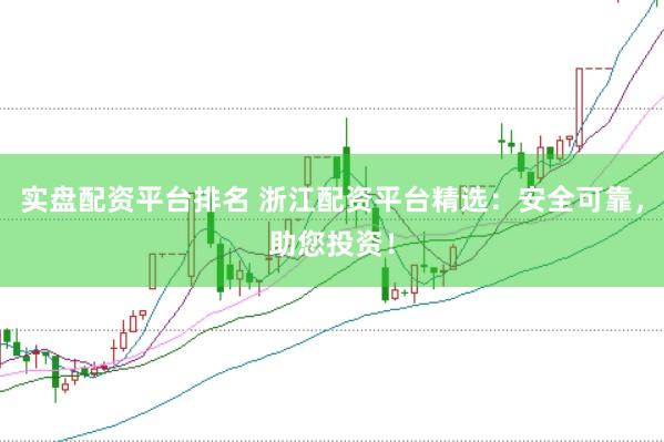 实盘配资平台排名 浙江配资平台精选：安全可靠，助您投资！