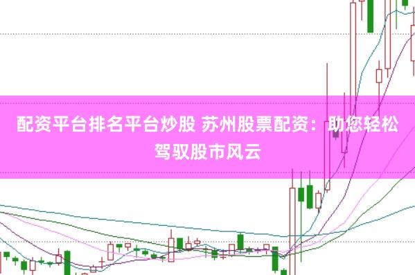 配资平台排名平台炒股 苏州股票配资：助您轻松驾驭股市风云