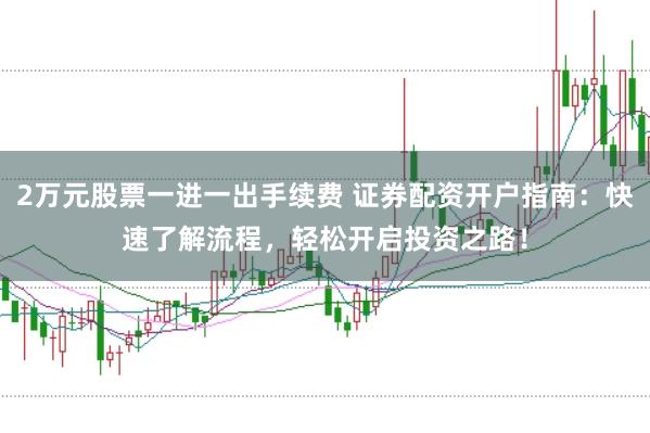 2万元股票一进一出手续费 证券配资开户指南：快速了解流程，轻松开启投资之路！