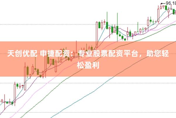 天创优配 申捷配资：专业股票配资平台，助您轻松盈利