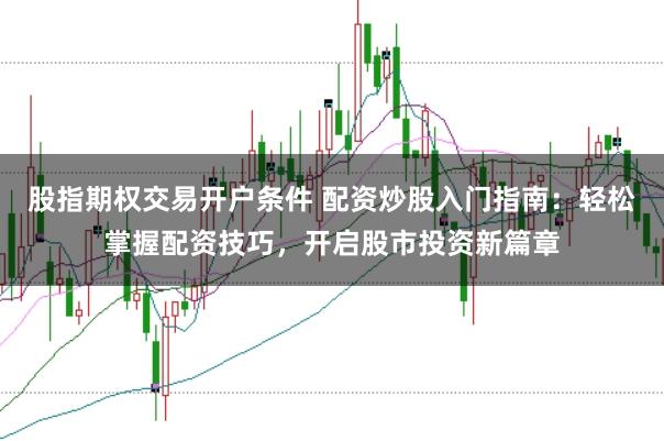 股指期权交易开户条件 配资炒股入门指南：轻松掌握配资技巧，开启股市投资新篇章