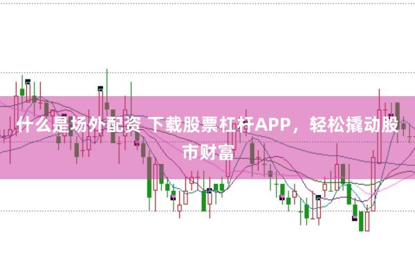 什么是场外配资 下载股票杠杆APP，轻松撬动股市财富