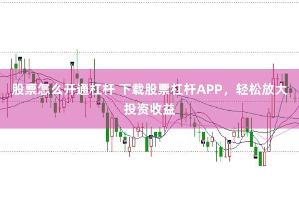 股票怎么开通杠杆 下载股票杠杆APP，轻松放大投资收益