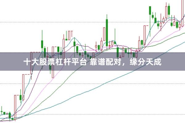 十大股票杠杆平台 靠谱配对，缘分天成