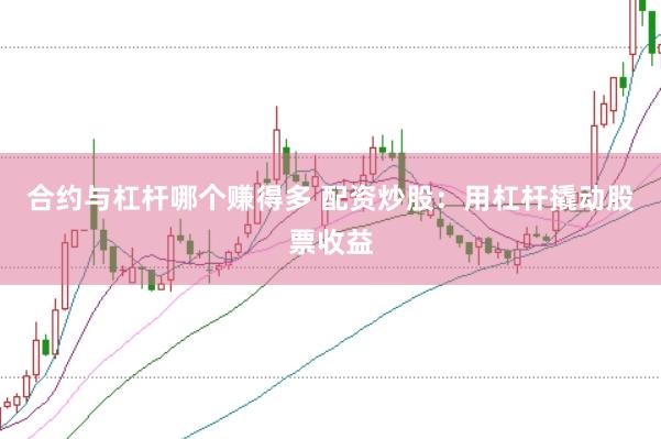 合约与杠杆哪个赚得多 配资炒股：用杠杆撬动股票收益