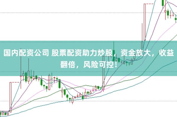 国内配资公司 股票配资助力炒股，资金放大，收益翻倍，风险可控！