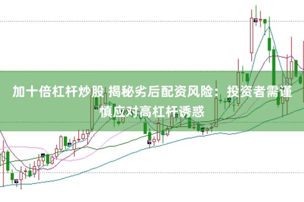 加十倍杠杆炒股 揭秘劣后配资风险：投资者需谨慎应对高杠杆诱惑