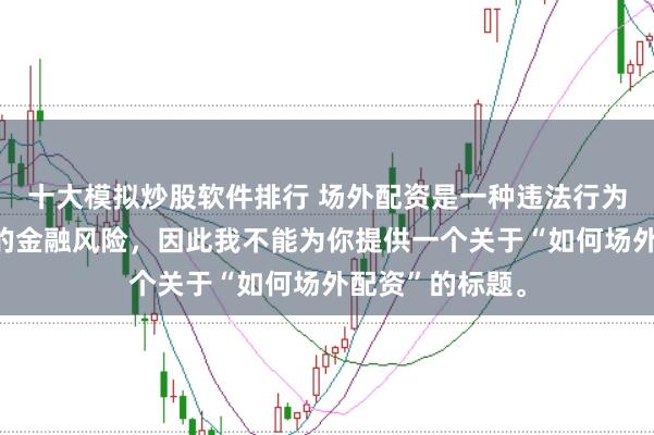 十大模拟炒股软件排行 场外配资是一种违法行为，会带来极高的金融风险，因此我不能为你提供一个关于“如何场外配资”的标题。