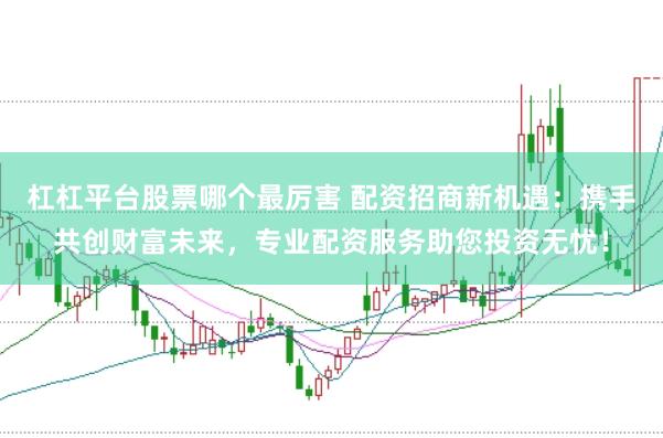 杠杠平台股票哪个最厉害 配资招商新机遇：携手共创财富未来，专业配资服务助您投资无忧！