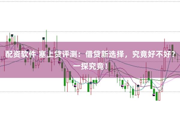 配资软件 塞上贷评测：借贷新选择，究竟好不好？一探究竟！