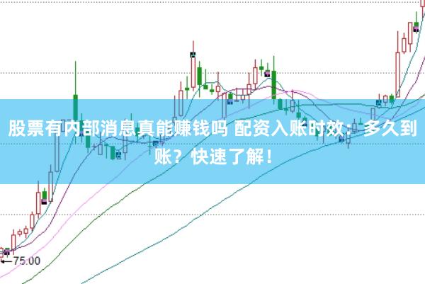 股票有内部消息真能赚钱吗 配资入账时效：多久到账？快速了解！