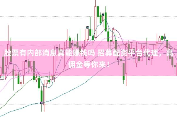 股票有内部消息真能赚钱吗 招募配资平台代理，高佣金等你来！