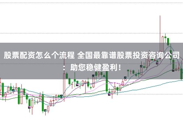 股票配资怎么个流程 全国最靠谱股票投资咨询公司：助您稳健盈利！