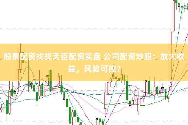 股票配资找找天臣配资实盘 公司配资炒股：放大收益，风险可控？