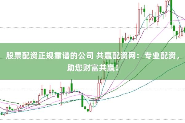 股票配资正规靠谱的公司 共赢配资网：专业配资，助您财富共赢！