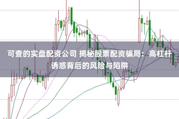可查的实盘配资公司 揭秘股票配资骗局：高杠杆诱惑背后的风险与陷阱
