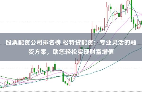 股票配资公司排名榜 松特贷配资：专业灵活的融资方案，助您轻松实现财富增值