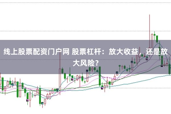 线上股票配资门户网 股票杠杆：放大收益，还是放大风险？