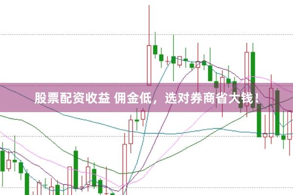 股票配资收益 佣金低，选对券商省大钱！