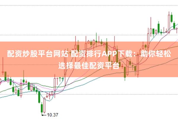 配资炒股平台网站 配资排行APP下载：助你轻松选择最佳配资平台