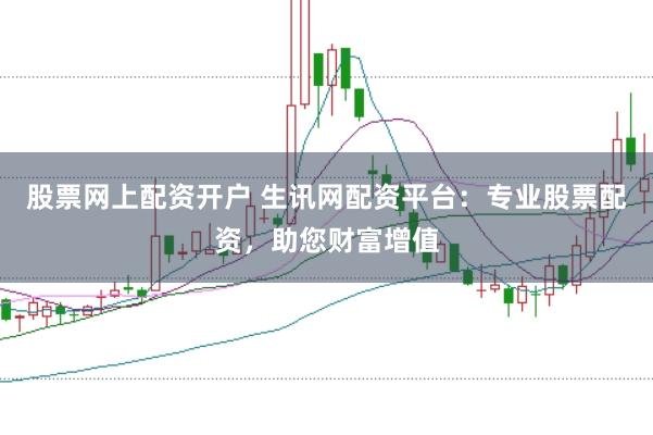 股票网上配资开户 生讯网配资平台：专业股票配资，助您财富增值