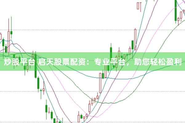 炒股平台 启天股票配资：专业平台，助您轻松盈利
