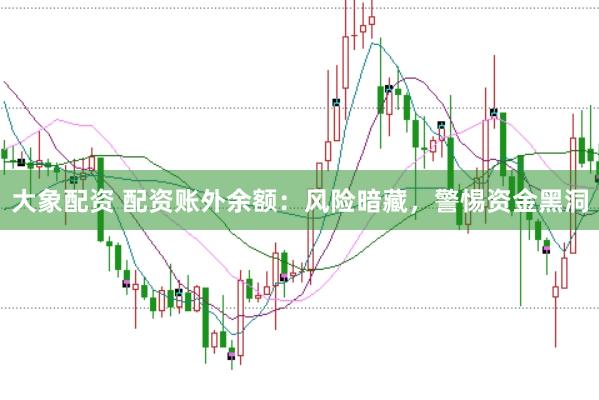 大象配资 配资账外余额：风险暗藏，警惕资金黑洞