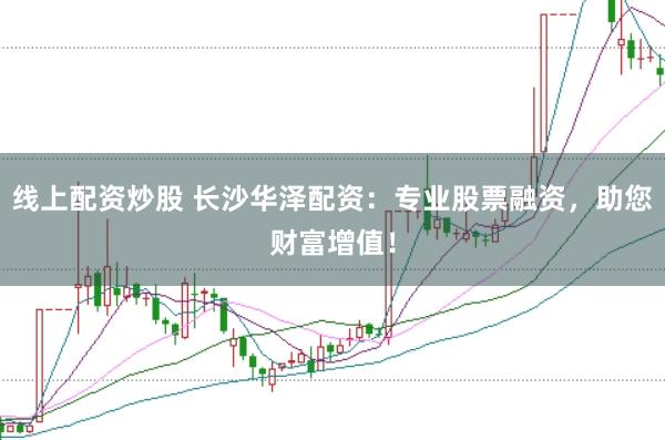 线上配资炒股 长沙华泽配资：专业股票融资，助您财富增值！