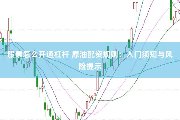 股票怎么开通杠杆 原油配资规则：入门须知与风险提示