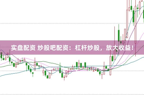实盘配资 炒股吧配资：杠杆炒股，放大收益！