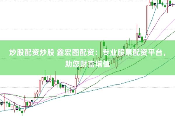 炒股配资炒股 鑫宏图配资：专业股票配资平台，助您财富增值