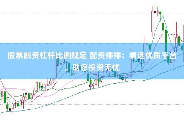 股票融资杠杆比例规定 配资排排：精选优质平台，助您投资无忧