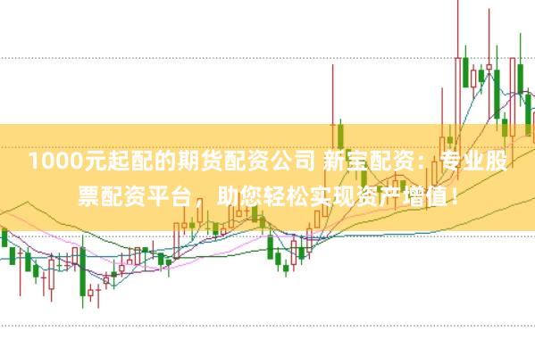 1000元起配的期货配资公司 新宝配资：专业股票配资平台，助您轻松实现资产增值！