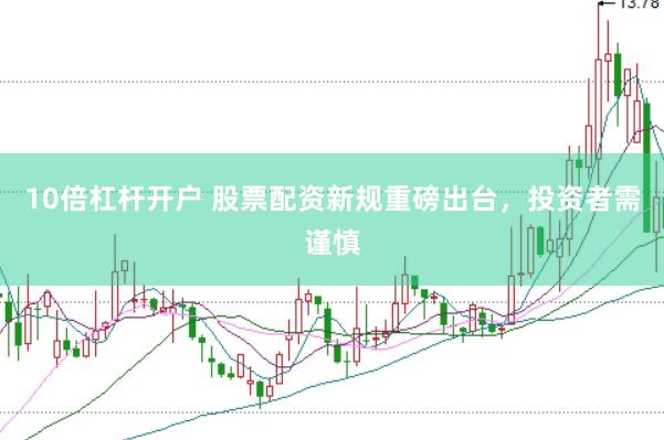 10倍杠杆开户 股票配资新规重磅出台，投资者需谨慎