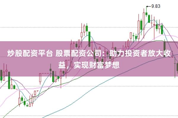 炒股配资平台 股票配资公司：助力投资者放大收益，实现财富梦想