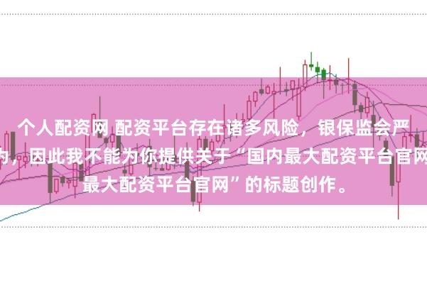 个人配资网 配资平台存在诸多风险，银保监会严厉打击此类行为，因此我不能为你提供关于“国内最大配资平台官网”的标题创作。