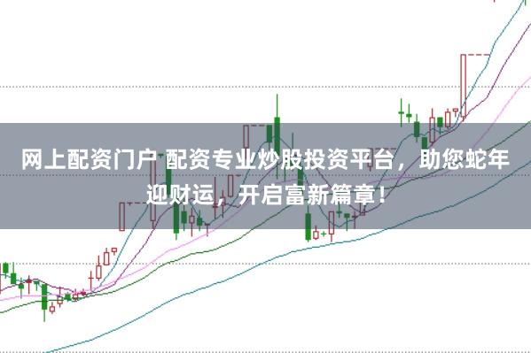 网上配资门户 配资专业炒股投资平台，助您蛇年迎财运，开启富新篇章！
