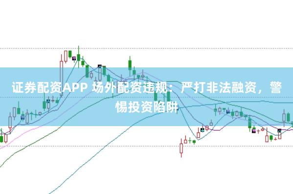 证券配资APP 场外配资违规：严打非法融资，警惕投资陷阱