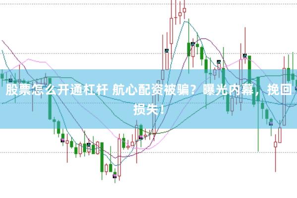 股票怎么开通杠杆 航心配资被骗？曝光内幕，挽回损失！
