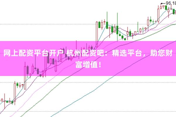 网上配资平台开户 杭州配资吧：精选平台，助您财富增值！