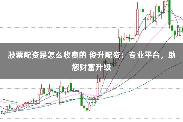股票配资是怎么收费的 俊升配资：专业平台，助您财富升级