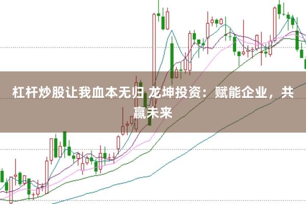 杠杆炒股让我血本无归 龙坤投资：赋能企业，共赢未来