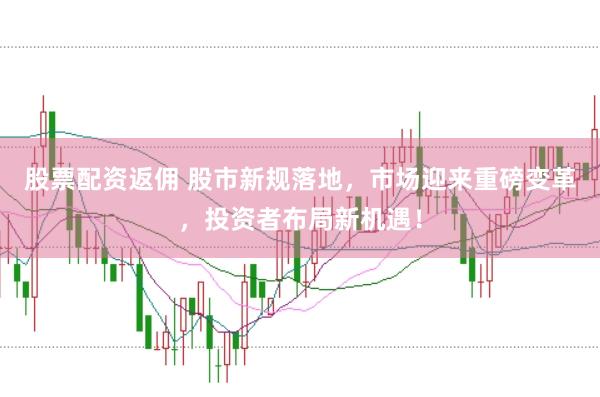 股票配资返佣 股市新规落地，市场迎来重磅变革，投资者布局新机遇！