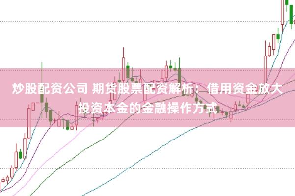 炒股配资公司 期货股票配资解析：借用资金放大投资本金的金融操作方式