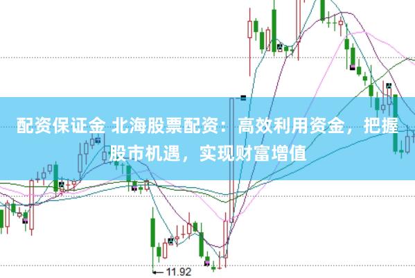 配资保证金 北海股票配资：高效利用资金，把握股市机遇，实现财富增值