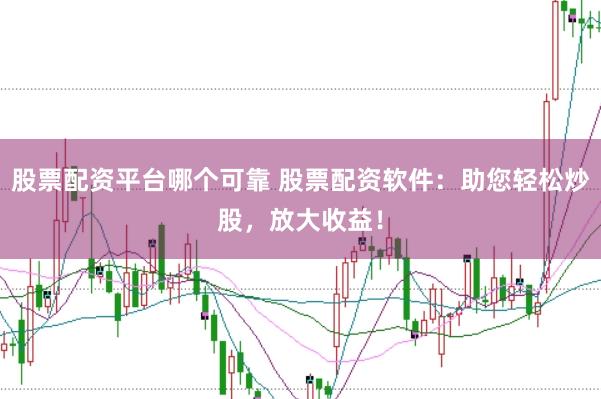 股票配资平台哪个可靠 股票配资软件：助您轻松炒股，放大收益！